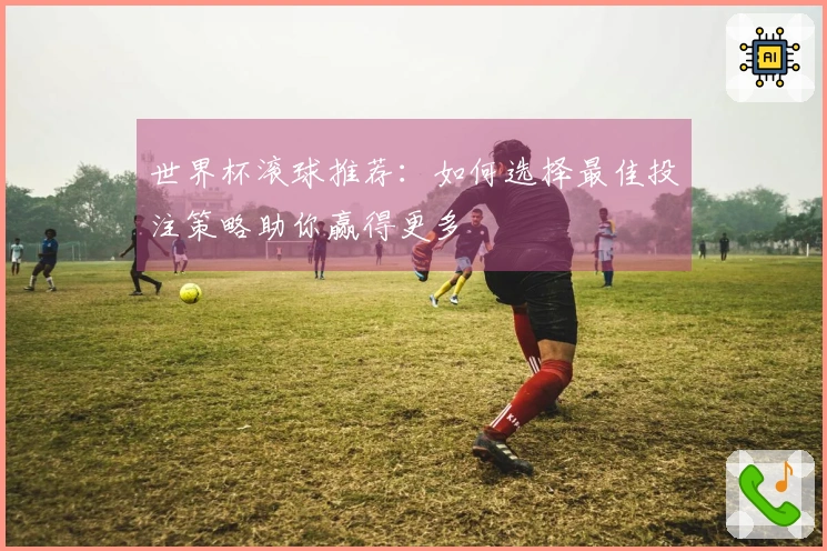 世界杯滚球推荐：如何选择最佳投注策略助你赢得更多