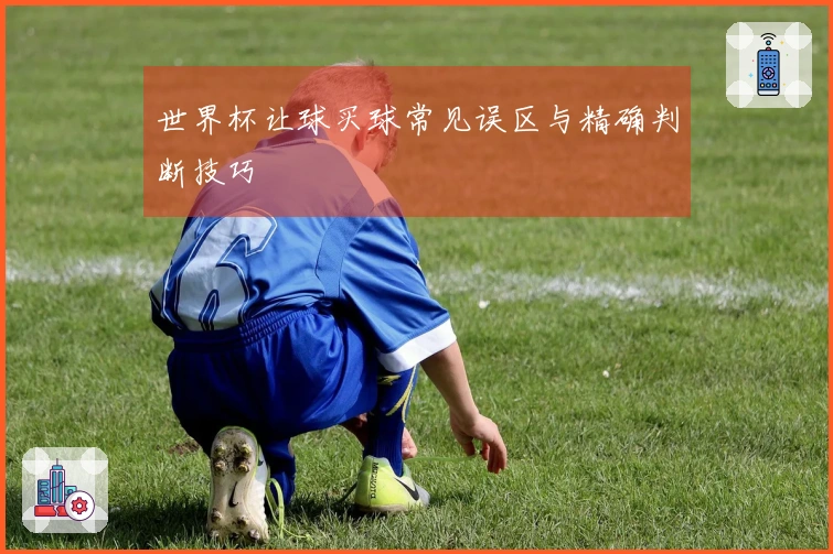 世界杯让球买球常见误区与精确判断技巧