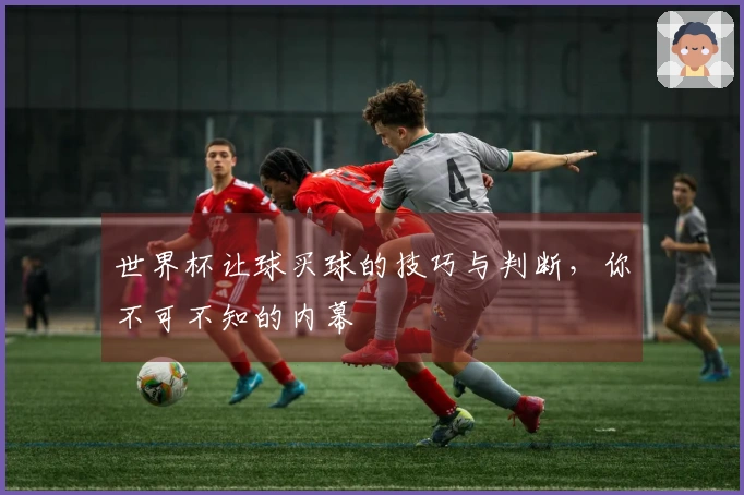 世界杯让球买球的技巧与判断，你不可不知的内幕