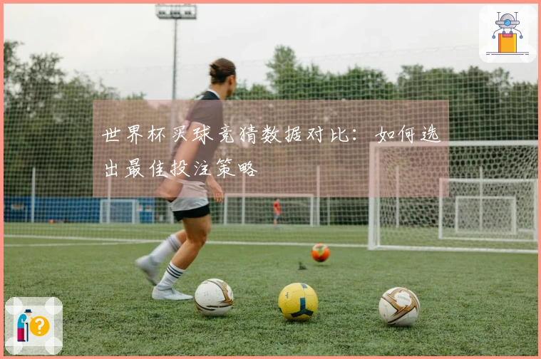 世界杯买球竞猜数据对比：如何选出最佳投注策略