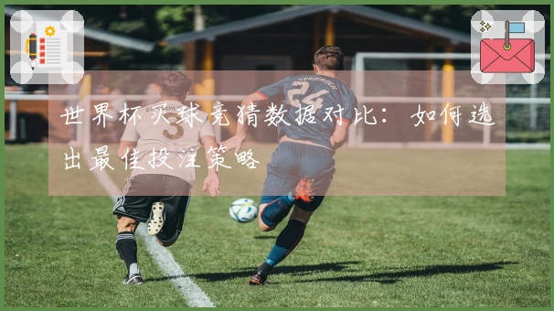世界杯买球竞猜数据对比：如何选出最佳投注策略