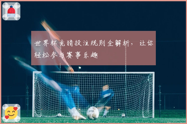 世界杯竞猜投注规则全解析，让你轻松参与赛事乐趣