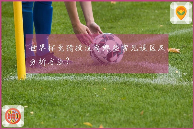 世界杯竞猜投注有哪些常见误区及分析方法？