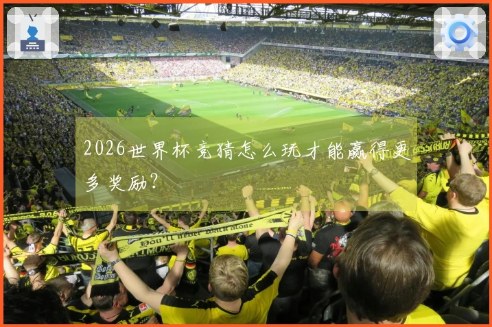 2026世界杯竞猜怎么玩才能赢得更多奖励？