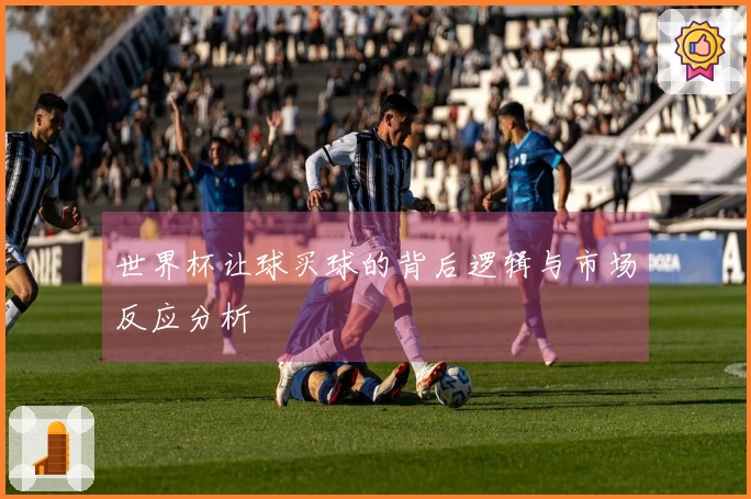世界杯让球买球的背后逻辑与市场反应分析