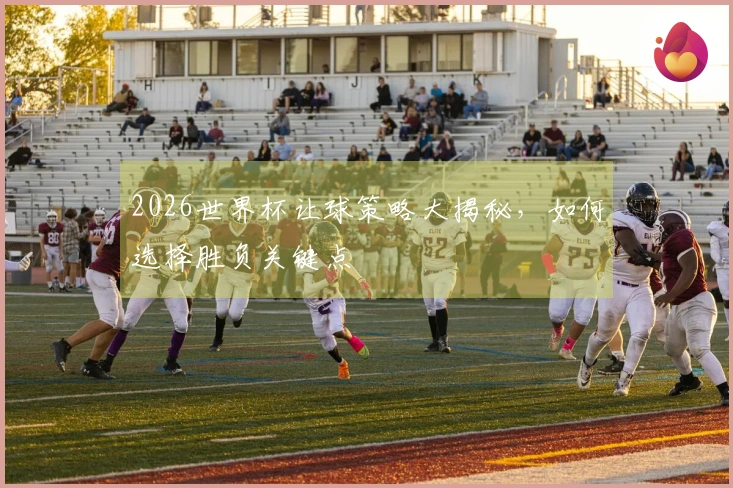 2026世界杯让球策略大揭秘，如何选择胜负关键点