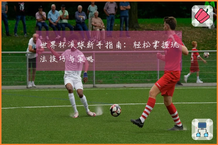 世界杯滚球新手指南：轻松掌握玩法技巧与策略