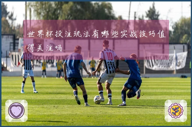 世界杯投注玩法有哪些实战技巧值得关注吗