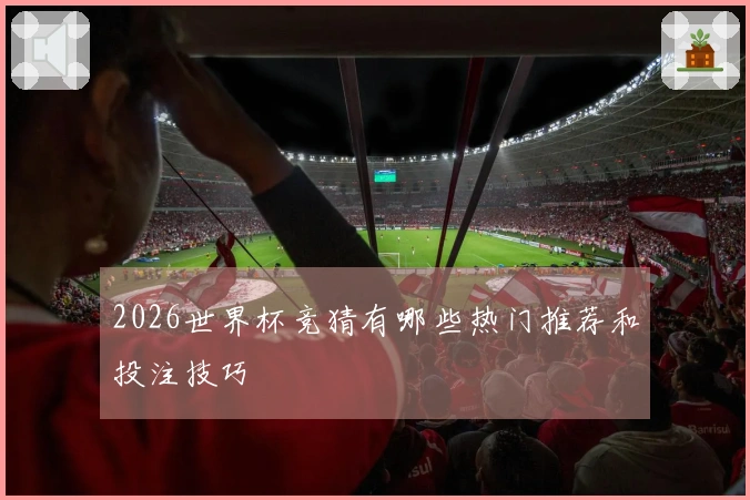 2026世界杯竞猜有哪些热门推荐和投注技巧