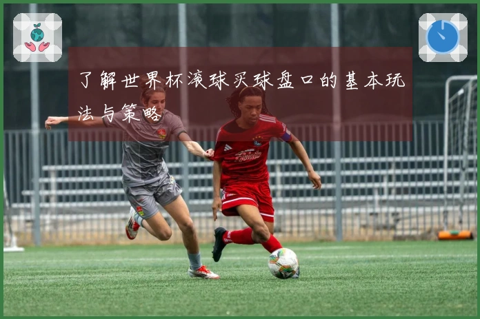 了解世界杯滚球买球盘口的基本玩法与策略