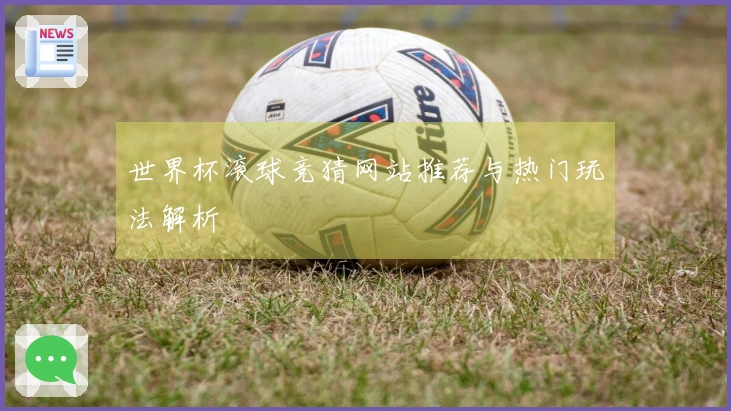 世界杯滚球竞猜网站推荐与热门玩法解析