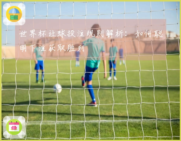 世界杯让球投注规则解析：如何聪明下注获取胜利