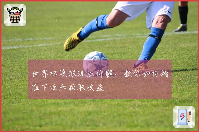 世界杯滚球玩法详解，教你如何精准下注和获取收益