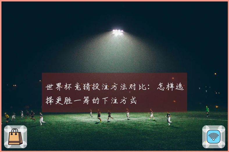 世界杯竞猜投注方法对比：怎样选择更胜一筹的下注方式