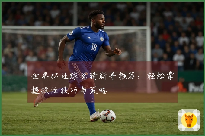 世界杯让球竞猜新手推荐，轻松掌握投注技巧与策略