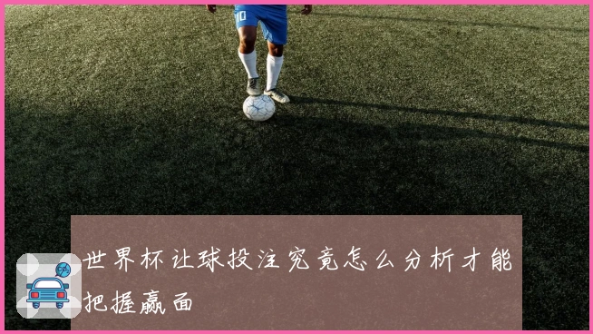 世界杯让球投注究竟怎么分析才能把握赢面