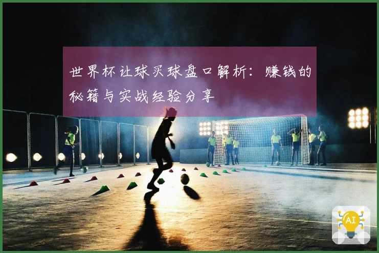 世界杯让球买球盘口解析：赚钱的秘籍与实战经验分享