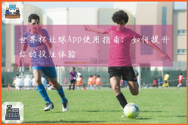 世界杯让球App使用指南：如何提升你的投注体验