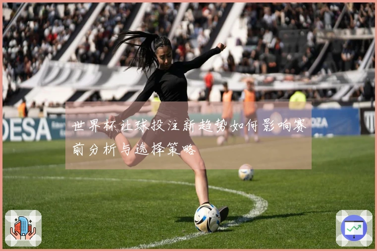 世界杯让球投注新趋势如何影响赛前分析与选择策略