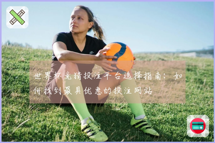 世界杯竞猜投注平台选择指南：如何找到最具优惠的投注网站