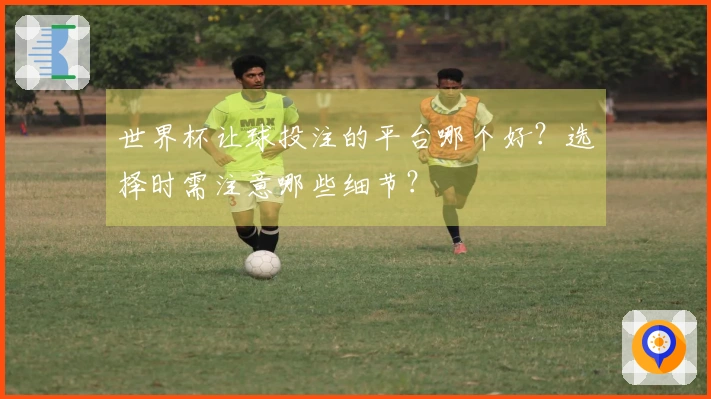 世界杯让球投注的平台哪个好？选择时需注意哪些细节？