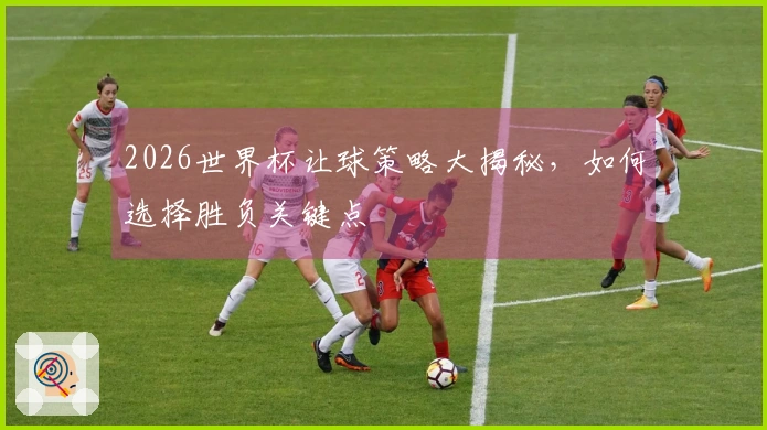 2026世界杯让球策略大揭秘，如何选择胜负关键点